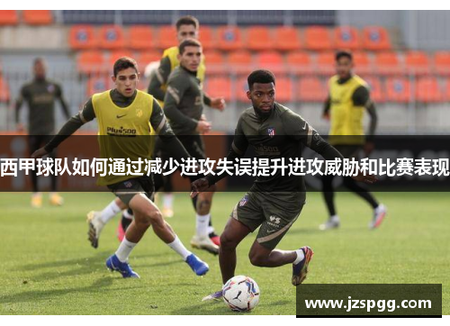 西甲球队如何通过减少进攻失误提升进攻威胁和比赛表现