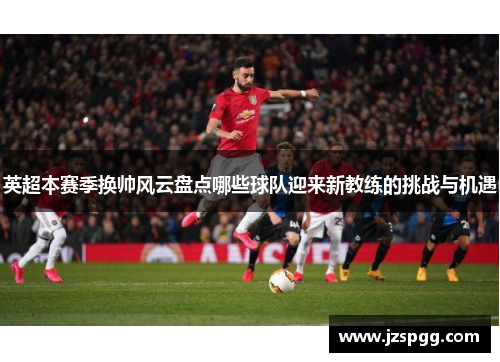 英超本赛季换帅风云盘点哪些球队迎来新教练的挑战与机遇