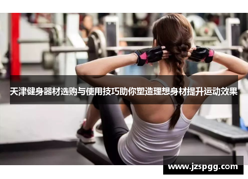 天津健身器材选购与使用技巧助你塑造理想身材提升运动效果