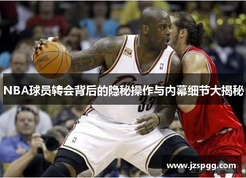 NBA球员转会背后的隐秘操作与内幕细节大揭秘