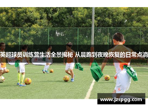 英超球员训练营生活全景揭秘 从晨跑到夜晚恢复的日常点滴